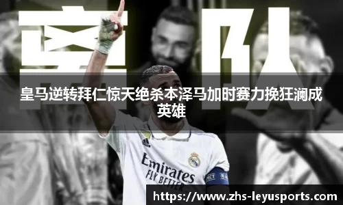 皇马逆转拜仁惊天绝杀本泽马加时赛力挽狂澜成英雄